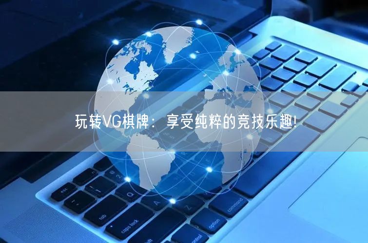玩转VG棋牌：享受纯粹的竞技乐趣!